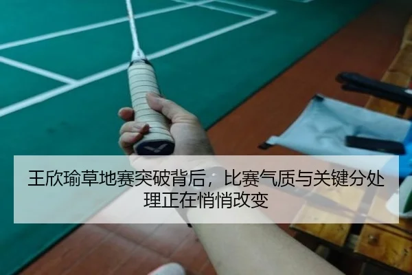 王欣瑜草地赛突破背后，比赛气质与关键分处理正在悄悄改变